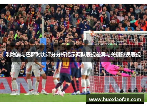 利物浦与巴萨对决评分分析揭示两队表现差异与关键球员表现