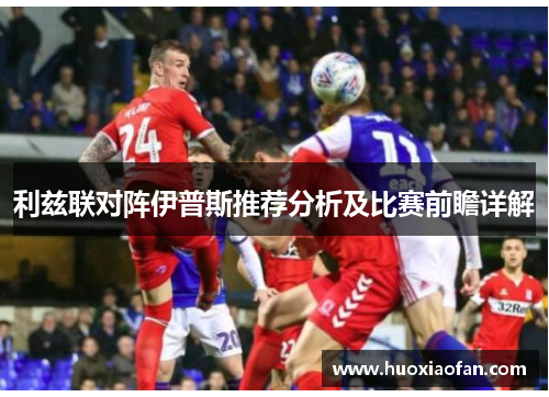 利兹联对阵伊普斯推荐分析及比赛前瞻详解