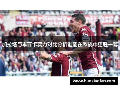 加拉塔与本菲卡实力对比分析谁能在欧战中更胜一筹