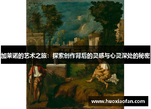 加莱诺的艺术之旅：探索创作背后的灵感与心灵深处的秘密