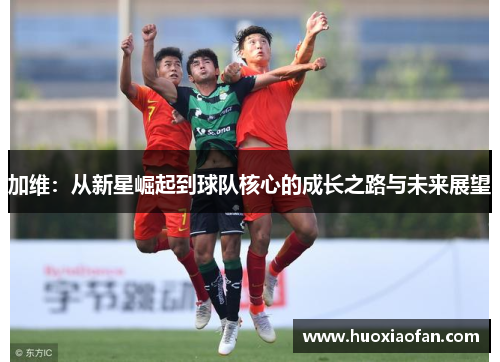 加维：从新星崛起到球队核心的成长之路与未来展望
