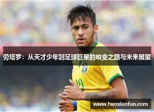 劳塔罗：从天才少年到足球巨星的蜕变之路与未来展望