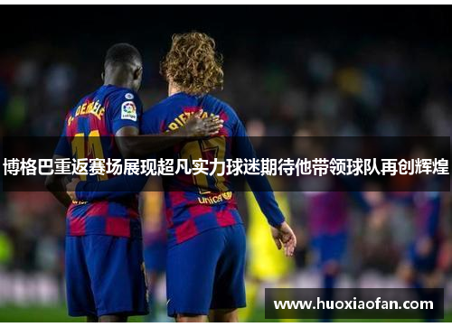 博格巴重返赛场展现超凡实力球迷期待他带领球队再创辉煌