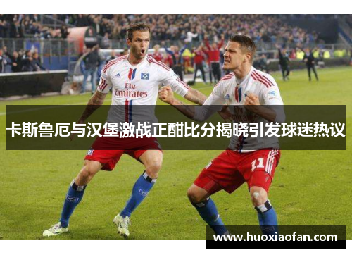 卡斯鲁厄与汉堡激战正酣比分揭晓引发球迷热议