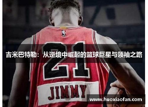 吉米巴特勒：从逆境中崛起的篮球巨星与领袖之路