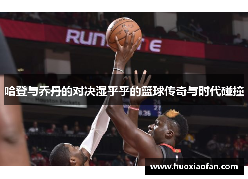 哈登与乔丹的对决湿乎乎的篮球传奇与时代碰撞