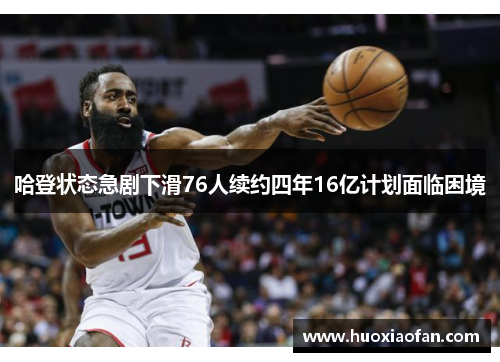 哈登状态急剧下滑76人续约四年16亿计划面临困境