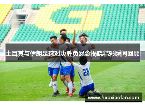 土耳其与伊朗足球对决胜负悬念揭晓精彩瞬间回顾
