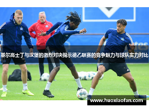 基尔高士丁与汉堡的激烈对决揭示德乙联赛的竞争魅力与球队实力对比