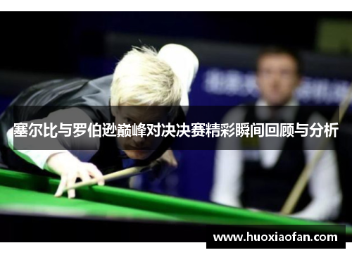 塞尔比与罗伯逊巅峰对决决赛精彩瞬间回顾与分析