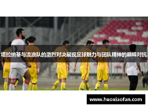 塔拉纳基与流浪队的激烈对决展现足球魅力与团队精神的巅峰对抗