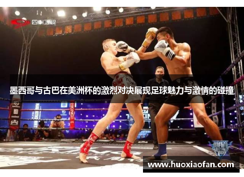墨西哥与古巴在美洲杯的激烈对决展现足球魅力与激情的碰撞