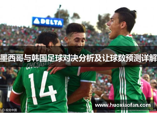 墨西哥与韩国足球对决分析及让球数预测详解