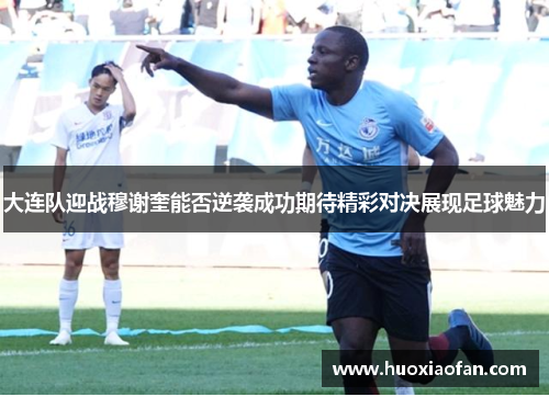 大连队迎战穆谢奎能否逆袭成功期待精彩对决展现足球魅力