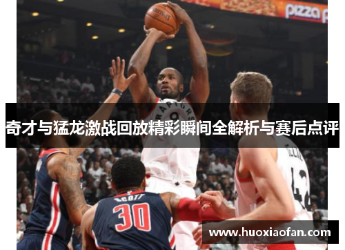 奇才与猛龙激战回放精彩瞬间全解析与赛后点评