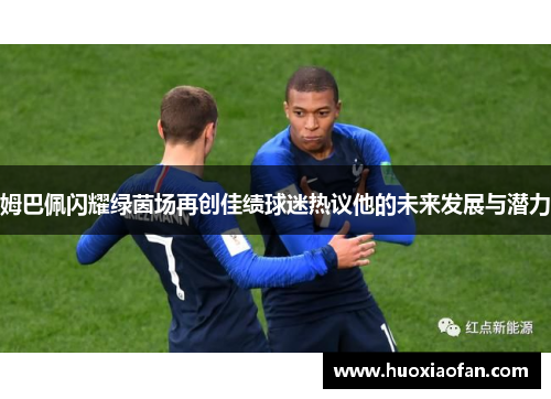 姆巴佩闪耀绿茵场再创佳绩球迷热议他的未来发展与潜力