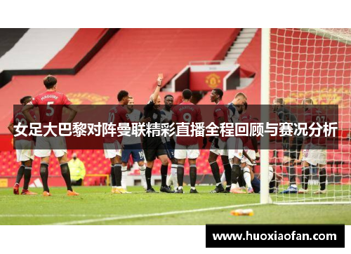 女足大巴黎对阵曼联精彩直播全程回顾与赛况分析