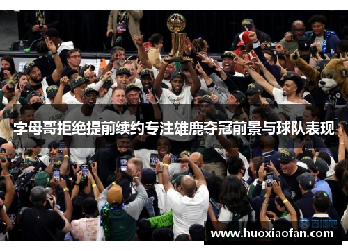 字母哥拒绝提前续约专注雄鹿夺冠前景与球队表现