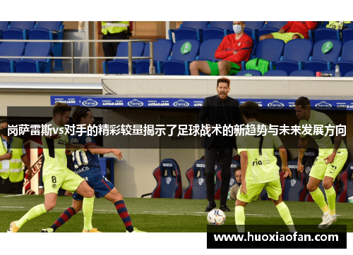 岗萨雷斯vs对手的精彩较量揭示了足球战术的新趋势与未来发展方向