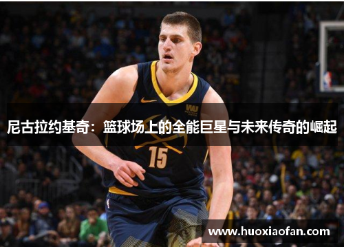 尼古拉约基奇：篮球场上的全能巨星与未来传奇的崛起