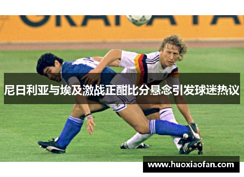 尼日利亚与埃及激战正酣比分悬念引发球迷热议