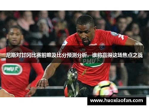尼斯对甘冈比赛前瞻及比分预测分析，谁将赢得这场焦点之战