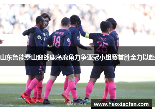 山东鲁能泰山迎战鹿岛鹿角力争亚冠小组赛首胜全力以赴