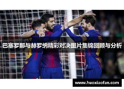 巴塞罗那与赫罗纳精彩对决图片集锦回顾与分析