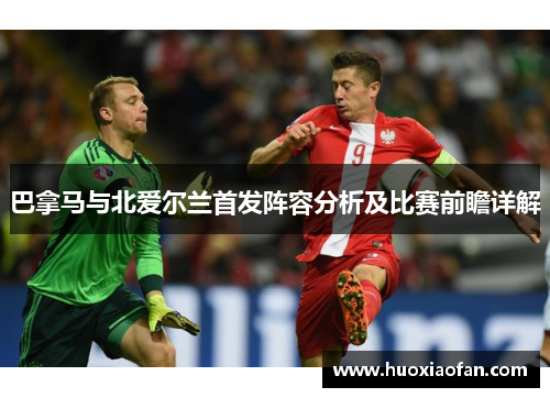 巴拿马与北爱尔兰首发阵容分析及比赛前瞻详解