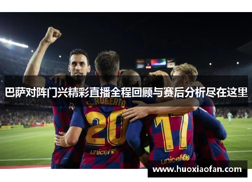 巴萨对阵门兴精彩直播全程回顾与赛后分析尽在这里