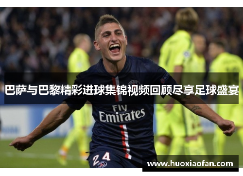 巴萨与巴黎精彩进球集锦视频回顾尽享足球盛宴