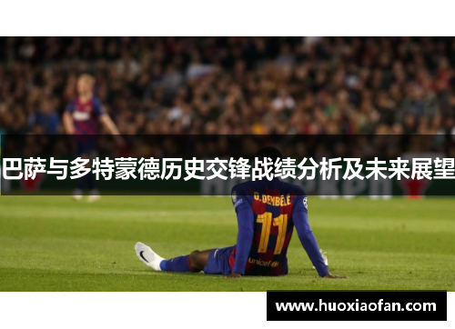 巴萨与多特蒙德历史交锋战绩分析及未来展望