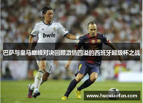巴萨与皇马巅峰对决回顾激情四溢的西班牙超级杯之战
