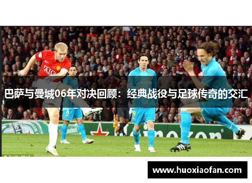 巴萨与曼城06年对决回顾：经典战役与足球传奇的交汇