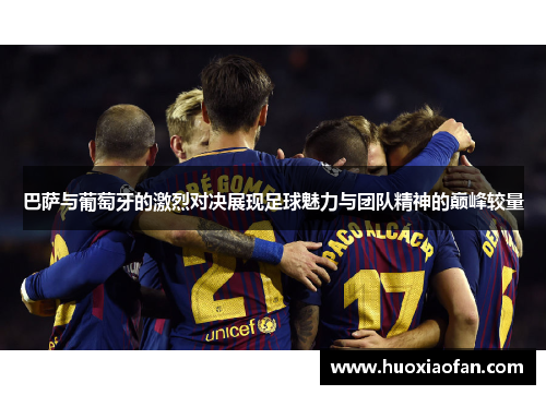 巴萨与葡萄牙的激烈对决展现足球魅力与团队精神的巅峰较量