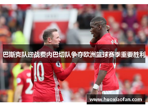 巴斯克队迎战费内巴切队争夺欧洲篮球赛季重要胜利