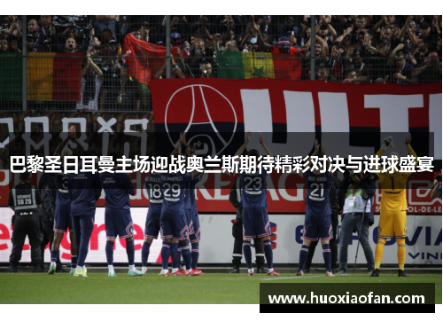巴黎圣日耳曼主场迎战奥兰斯期待精彩对决与进球盛宴