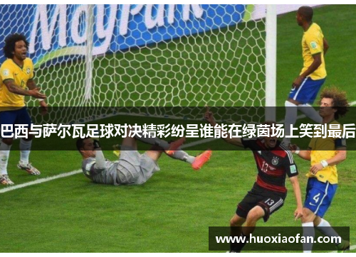 巴西与萨尔瓦足球对决精彩纷呈谁能在绿茵场上笑到最后