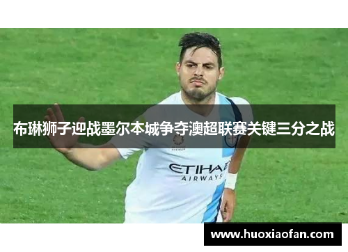 布琳狮子迎战墨尔本城争夺澳超联赛关键三分之战