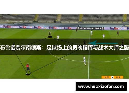 布鲁诺费尔南德斯：足球场上的灵魂指挥与战术大师之路