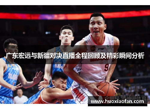 广东宏远与新疆对决直播全程回顾及精彩瞬间分析
