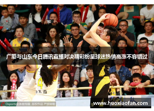 广厦与山东今日腾讯直播对决精彩纷呈球迷热情高涨不容错过