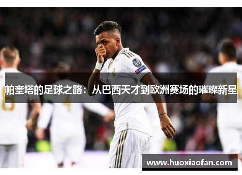 帕奎塔的足球之路：从巴西天才到欧洲赛场的璀璨新星