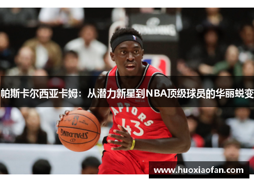 帕斯卡尔西亚卡姆：从潜力新星到NBA顶级球员的华丽蜕变