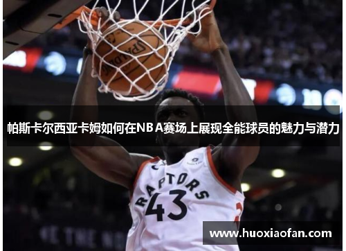 帕斯卡尔西亚卡姆如何在NBA赛场上展现全能球员的魅力与潜力