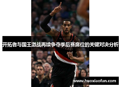 开拓者与国王激战再续争夺季后赛席位的关键对决分析