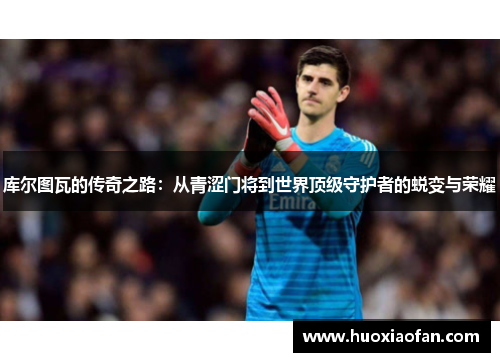 库尔图瓦的传奇之路：从青涩门将到世界顶级守护者的蜕变与荣耀