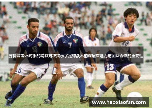 庞特普雷vs对手的精彩对决揭示了足球战术的深层次魅力与团队合作的重要性