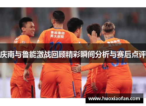 庆南与鲁能激战回顾精彩瞬间分析与赛后点评