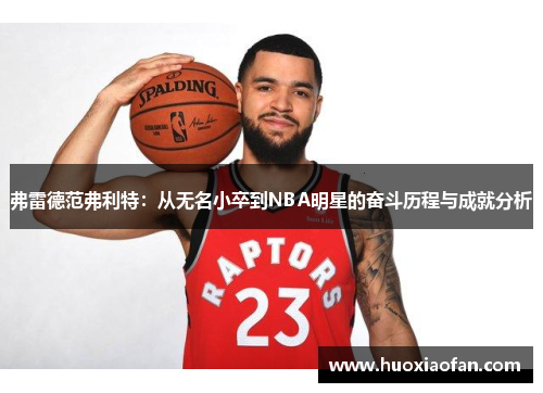 弗雷德范弗利特：从无名小卒到NBA明星的奋斗历程与成就分析